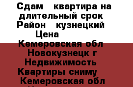 Сдам 2-квартира на длительный срок › Район ­ кузнецкий › Цена ­ 9 500 - Кемеровская обл., Новокузнецк г. Недвижимость » Квартиры сниму   . Кемеровская обл.,Новокузнецк г.